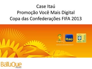Case Itaú
Promoção Você Mais Digital
Copa das Confederações FIFA 2013
 