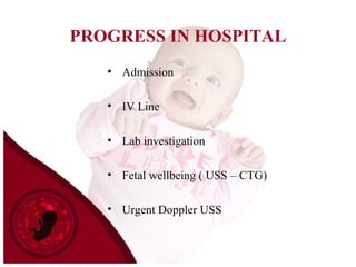PROGRESS IN HOSPITAL
• Admission
• IV Line
• Lab investigation
• Fetal wellbeing ( USS – CTG)
• Urgent Doppler USS
 