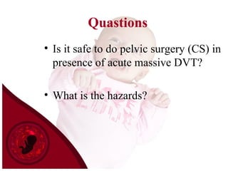Quastions
• Is it safe to do pelvic surgery (CS) in
presence of acute massive DVT?
• What is the hazards?
 
