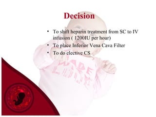 Decision
• To shift heparin treatment from SC to IV
infusion ( 1200IU per hour)
• To place Inferior Vena Cava Filter
• To do elective CS
 