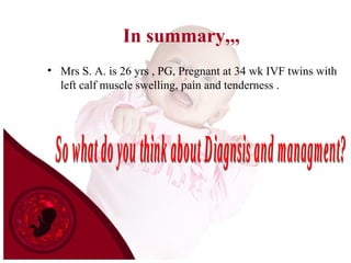 In summary,,,
• Mrs S. A. is 26 yrs , PG, Pregnant at 34 wk IVF twins with
left calf muscle swelling, pain and tenderness .
 