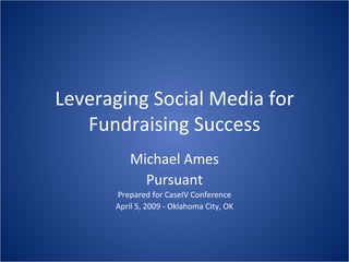 Leveraging Social Media for Fundraising Success Michael Ames Pursuant Prepared for CaseIV Conference April 5, 2009 - Oklahoma City, OK 