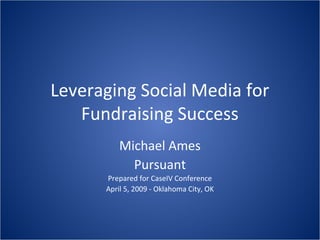 Leveraging Social Media for
Fundraising Success
Michael Ames
Pursuant
Prepared for CaseIV Conference
April 5, 2009 - Oklahoma City, OK

 