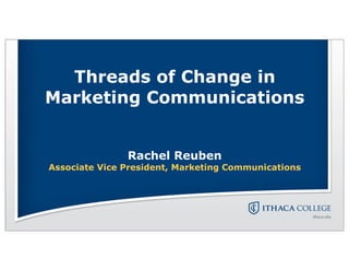 Threads of Change in
Marketing Communications


               Rachel Reuben
Associate Vice President, Marketing Communications
 