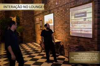 Quadros interativos que
contavam a história da marca.
Para conhecer as garrafas antigas
bastava movimentar as mãos.
INTERAÇÃO NO LOUNGE
 