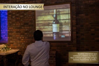 INTERAÇÃO NO LOUNGE
Quadros interativos que
contavam a história da marca.
Para conhecer as garrafas antigas
bastava movimentar as mãos.
 