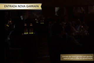 ENTRADA NOVA GARRAFA
Entrada das novas garrafas com glorifier
especial após o vídeo de apresentação
 