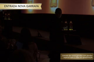 ENTRADA NOVA GARRAFA
Entrada das novas garrafas com glorifier
especial após o vídeo de apresentação
 