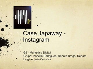 Case Japaway -
Instagram

G2 - Marketing Digital
Grupo: Isabella Rodrigues, Renata Braga, Débora
Latgé e Julie Coimbra
 