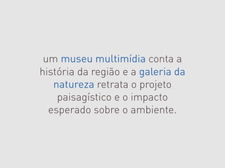 um museu multimídia conta a
história da região e a galeria da
   natureza retrata o projeto
    paisagístico e o impacto
  esperado sobre o ambiente.
 