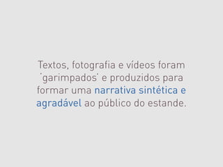 Textos, fotografia e vídeos foram
 ‘garimpados’ e produzidos para
formar uma narrativa sintética e
agradável ao público do estande.
 