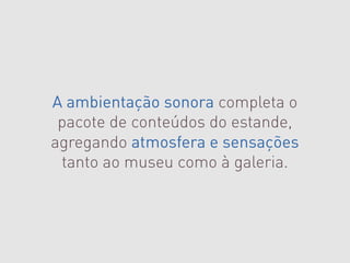 A ambientação sonora completa o
 pacote de conteúdos do estande,
agregando atmosfera e sensações
 tanto ao museu como à galeria.
 