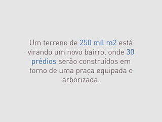 Um terreno de 250 mil m2 está
virando um novo bairro, onde 30
 prédios serão construídos em
torno de uma praça equipada e
          arborizada.
 