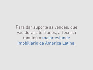Para dar suporte às vendas, que
 vão durar até 5 anos, a Tecnisa
    montou o maior estande
 imobiliário da America Latina.
 