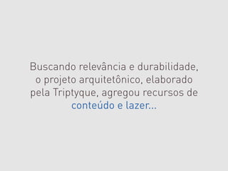 Buscando relevância e durabilidade,
 o projeto arquitetônico, elaborado
pela Triptyque, agregou recursos de
         conteúdo e lazer...
 