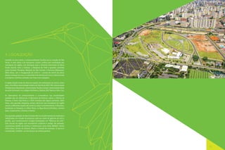 4. LOCALIZAÇÃO
Inserido na zona oeste, o empreendimento localiza-se no coração de São
Paulo. A rede viária e de transporte urbano confere alta mobilidade aos
moradores da região, com destaque para o Terminal Intermodal da Barra
Funda (metrô, trens e ônibus), a Marginal do Tietê e grandes avenidas
como Sumaré, Pompeia, Marquês de São Vicente e Francisco Matarazzo.
Além disso, com a inauguração da Linha 6 – Laranja do metrô (as obras
devem começar em 2013, e a previsão é de término em 2017), a Barra Funda
e os bairros vizinhos contarão com mais cinco estações.
A região dispõe ainda de diversas opções de instituições de ensino. Entre
elas, a Pontifícia Universidade Católica de São Paulo (PUC-SP), Universidade
Presbiteriana Mackenzie, Universidade Paulista (Unip), Universidade Nove
de Julho (Uninove) e os colégios Rio Branco, Batista, Beit Yaacov e Vera Cruz.
As alternativas de entretenimento e conveniência nas proximidades
também são um diferencial. O Memorial da América Latina, a Oficina da
Palavra, o Teatro São Pedro e o SESC Pompeia são alguns exemplos. Além
disso, dois grandes shopping centers oferecem aos moradores da região
acesso a diferentes opções de comércio, lazer e entretenimento. O Bourbon,
localizado na Pompeia, e o West Plaza, na Água Branca/Perdizes, reúnem
lojas, restaurantes, cinemas e teatros.
Já os grandes galpões da Barra Funda vêm se transformando em endereços
sofisticados em virtude da presença cada vez maior de galerias de arte e
ateliês, que transformaram antigas instalações em “fábricas de arte”.
Este vínculo da região com movimentos artísticos é antigo. No passado,
concentrava ateliês de artistas e intelectuais como Anita Malfatti, Heitor
Villa-Lobos, Tarsila do Amaral, Mario e Oswald de Andrade. O bairro é
considerado, também, um dos berços do samba paulista.

15

 