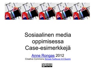 Sosiaalinen media
  oppimisessa
Case-esimerkkejä
     Anne Rongas 2012
Creative Commons Nimeä-Tarttuva 3.0 Suomi
 