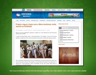 http://www.recordbrasilia.com/site/2012/06/20/projeto-jogue-limpo-com-o-meio-ambiente-visita-centro-educacional-em-ceilandia/
 