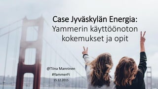 Case Jyväskylän Energia:
Yammerin käyttöönoton
kokemukset ja opit
@Tiina Manninen
#YammerFi
15.12.2015
 