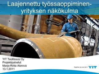 Laajennettu työssaoppiminen- yrityksen näkökulma YIT Teollisuus Oy Projektipalvelut Marjo-Riitta Alarova 13.1.2011 