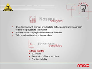  Brainstorming with team of architects to define an innovative approach
to take the projects to the market
Preparation of campaign and teasers for the Press
Tailor-made actions for opinion makers
In three months
60 articles
Generation of leads for client
Positive visibility