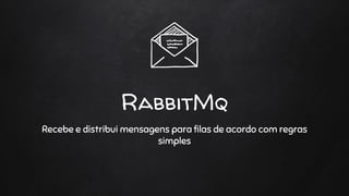 RabbitMq
Recebe e distribui mensagens para filas de acordo com regras
simples
 