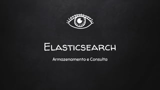 Elasticsearch
Armazenamento e Consulta
 