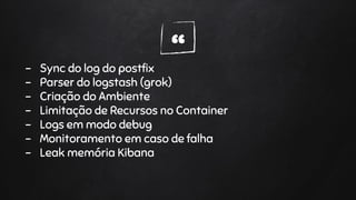 “- Sync do log do postfix
- Parser do logstash (grok)
- Criação do Ambiente
- Limitação de Recursos no Container
- Logs em modo debug
- Monitoramento em caso de falha
- Leak memória Kibana
 