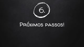 6.
Próximos passos!
 