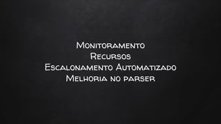 Monitoramento
Recursos
Escalonamento Automatizado
Melhoria no parser
 