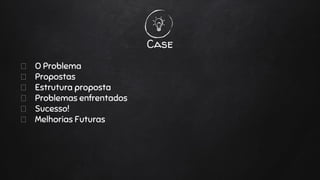 Case
O Problema
Propostas
Estrutura proposta
Problemas enfrentados
Sucesso!
Melhorias Futuras
 