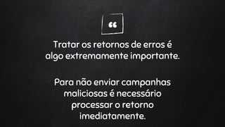 “Tratar os retornos de erros é
algo extremamente importante.
Para não enviar campanhas
maliciosas é necessário
processar o retorno
imediatamente.
 