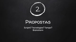 2.
Propostas
Scripts? Tecnologias? Tempo?
Brainstorm
 