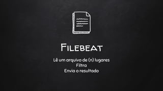 Filebeat
Lê um arquivo de (n) lugares
Filtra
Envia o resultado
 