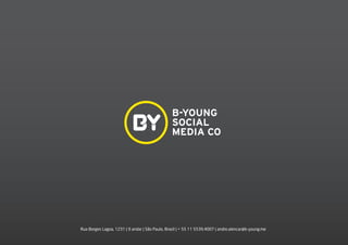 B-YOUNG
SOCIAL
MEDIA CO
Rua Borges Lagoa, 1231 | 9 andar | São Paulo, Brasil | + 55 11 5539.4007 | andre.alencar@b-young.me
 