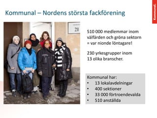 Kommunal – Nordens största fackförening
510 000 medlemmar inom
välfärden och gröna sektorn
= var nionde löntagare!
230 yrk...