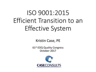 ISO 9001:2015
Efficient Transition to an
Effective System
Kristin Case, PE
61st EOQ Quality Congress
October 2017
 