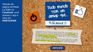 Através da
página da Rede
La Salle no
Facebook você
acessa o app e
clica em
PARTICIPAR.
 