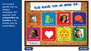 Um mural é
gerado com os
amigos
marcados. Em
seguida você
compartilha na
timeline e se
diverte com os
comentários.
 