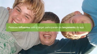 Pessoas influentes com o target participaram do lançamento do app.
 
