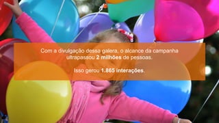 Com a divulgação dessa galera, o alcance da campanha
         ultrapassou 2 milhões de pessoas.

            Isso gerou 1.865 interações.
 