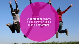 A campanha esteve
no ar durante todo o
 mês de setembro.
 
