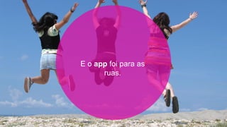 E o app foi para as
      ruas.
 