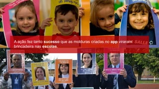 A ação fez tanto sucesso que as molduras criadas no app viraram
brincadeira nas escolas.
 
