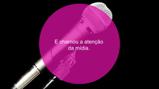 E chamou a atenção
     da mídia.
 