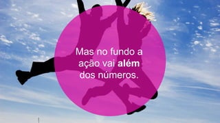 Mas no fundo a
ação vai além
dos números.
 