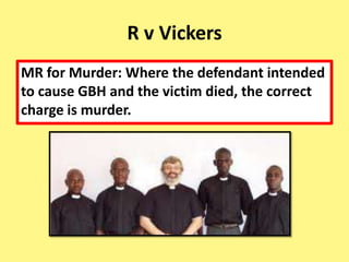 R v Vickers
MR for Murder: Where the defendant intended
to cause GBH and the victim died, the correct
charge is murder.
 
