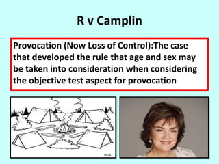 R v Camplin
Provocation (Now Loss of Control):The case
that developed the rule that age and sex may
be taken into consideration when considering
the objective test aspect for provocation
 