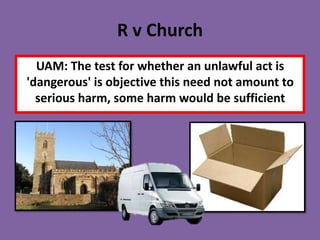 R v Church
  UAM: The test for whether an unlawful act is
'dangerous' is objective this need not amount to
  serious harm, some harm would be sufficient
 