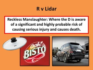 R v Lidar
Reckless Manslaughter: Where the D is aware
  of a significant and highly probable risk of
   causing serious injury and causes death.
 